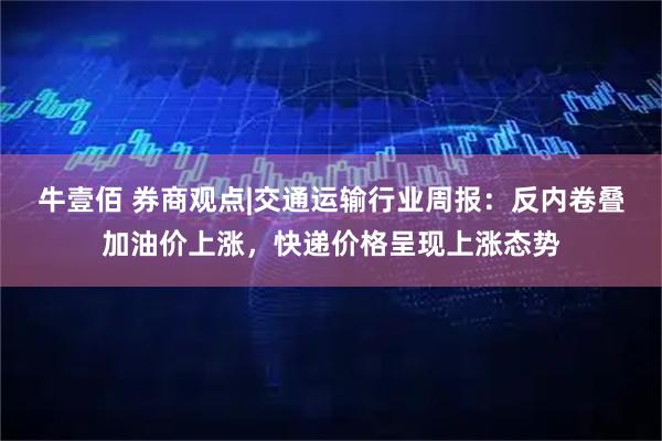 牛壹佰 券商观点|交通运输行业周报：反内卷叠加油价上涨，快递价格呈现上涨态势