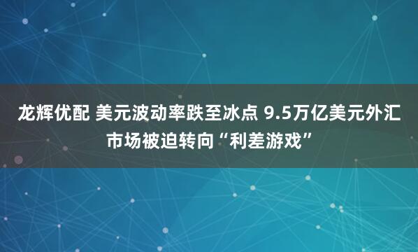 龙辉优配 美元波动率跌至冰点 9.5万亿美元外汇市场被迫转向“利差游戏”