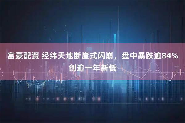 富豪配资 经纬天地断崖式闪崩，盘中暴跌逾84%创逾一年新低