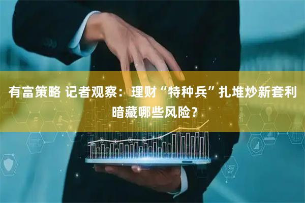 有富策略 记者观察：理财“特种兵”扎堆炒新套利 暗藏哪些风险？