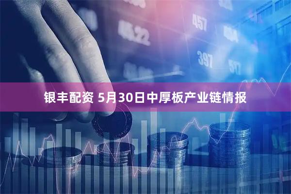 银丰配资 5月30日中厚板产业链情报