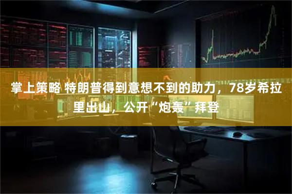 掌上策略 特朗普得到意想不到的助力，78岁希拉里出山，公开“炮轰”拜登