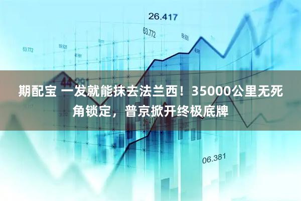 期配宝 一发就能抹去法兰西！35000公里无死角锁定，普京掀开终极底牌