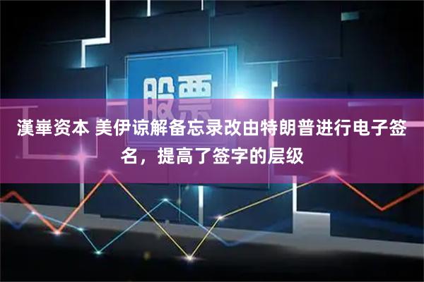 漢崋资本 美伊谅解备忘录改由特朗普进行电子签名，提高了签字的层级