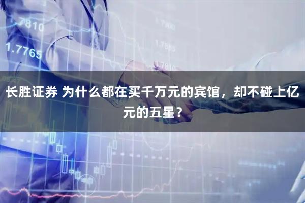 长胜证券 为什么都在买千万元的宾馆，却不碰上亿元的五星？