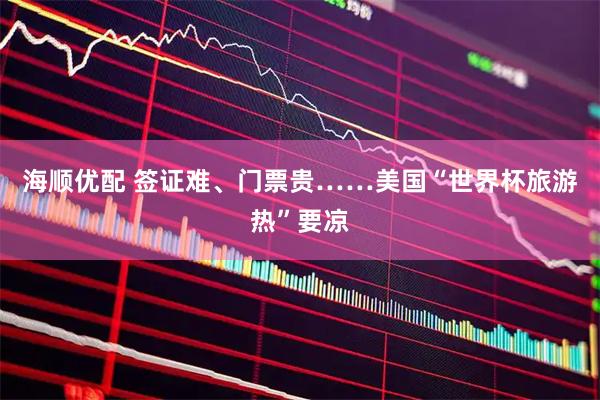 海顺优配 签证难、门票贵……美国“世界杯旅游热”要凉