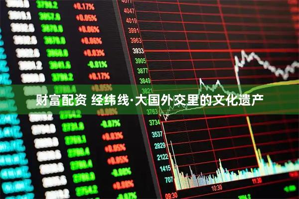 财富配资 经纬线·大国外交里的文化遗产