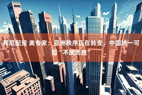 邦尼配资 美专家：亚洲秩序正在转变，中国统一可能“不战而胜”
