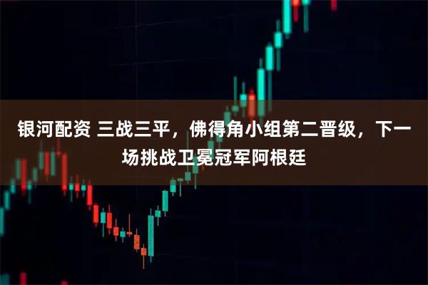银河配资 三战三平，佛得角小组第二晋级，下一场挑战卫冕冠军阿根廷