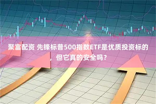 聚富配资 先锋标普500指数ETF是优质投资标的，但它真的安全吗？