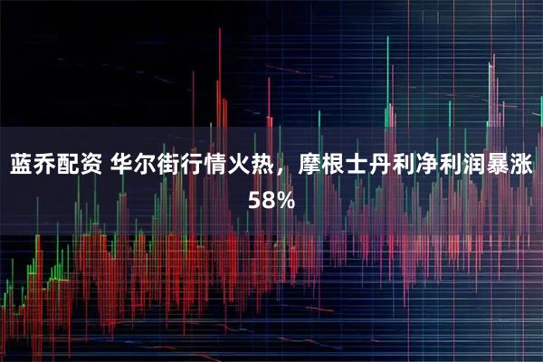蓝乔配资 华尔街行情火热，摩根士丹利净利润暴涨58%