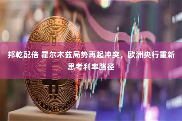 邦乾配倍 霍尔木兹局势再起冲突,欧洲央行重新思考利率路径