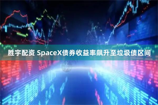 胜宇配资 SpaceX债券收益率飙升至垃圾债区间