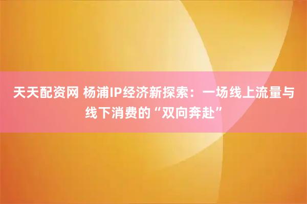 天天配资网 杨浦IP经济新探索:一场线上流量与线下消费的“双向奔赴”