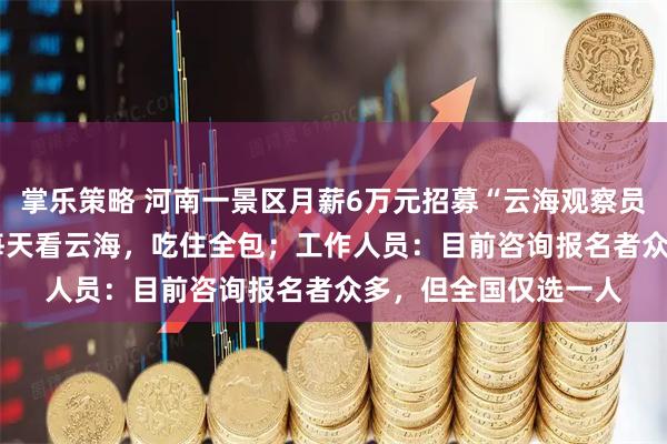 掌乐策略 河南一景区月薪6万元招募“云海观察员” :住山顶30天,每天看云海,吃住全包;工作人员:目前咨询报名者众多,但全国仅选一人