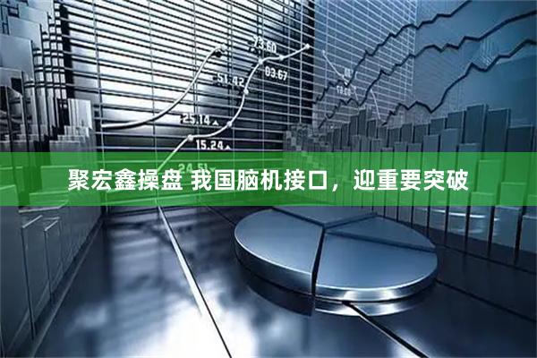 聚宏鑫操盘 我国脑机接口,迎重要突破