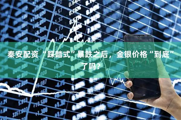 秦安配资 “踩踏式”暴跌之后，金银价格“到底”了吗？