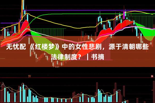 无忧配 《红楼梦》中的女性悲剧，源于清朝哪些法律制度？｜书摘