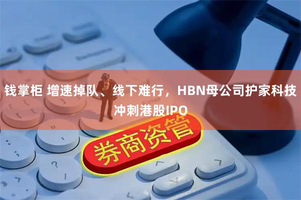 钱掌柜 增速掉队、线下难行，HBN母公司护家科技冲刺港股IPO
