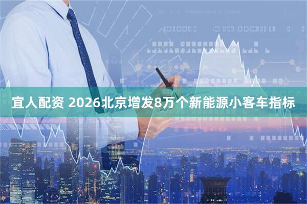 宜人配资 2026北京增发8万个新能源小客车指标
