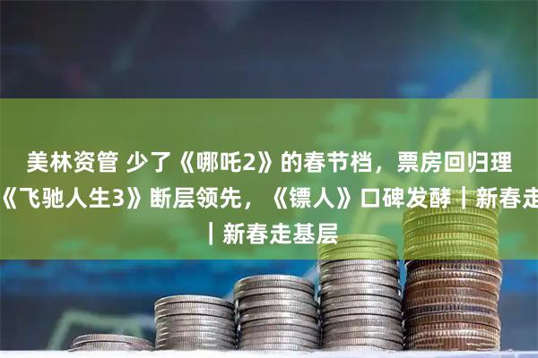 美林资管 少了《哪吒2》的春节档，票房回归理性！《飞驰人生3》断层领先，《镖人》口碑发酵｜新春走基层