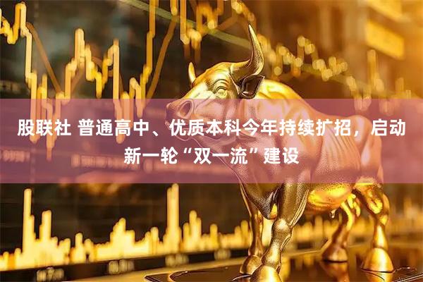 股联社 普通高中、优质本科今年持续扩招，启动新一轮“双一流”建设