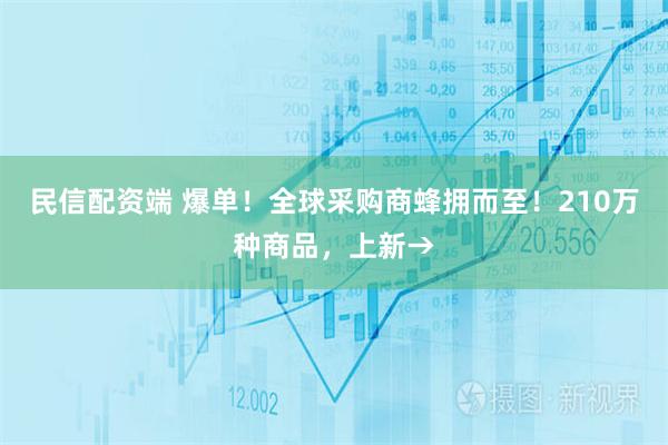 民信配资端 爆单！全球采购商蜂拥而至！210万种商品，上新→