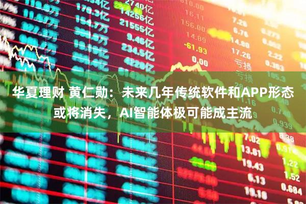 华夏理财 黄仁勋：未来几年传统软件和APP形态或将消失，AI智能体极可能成主流