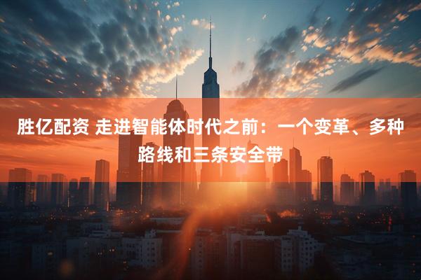 胜亿配资 走进智能体时代之前：一个变革、多种路线和三条安全带
