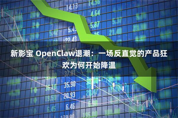 新影宝 OpenClaw退潮：一场反直觉的产品狂欢为何开始降温