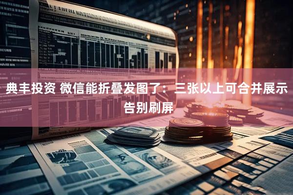 典丰投资 微信能折叠发图了：三张以上可合并展示 告别刷屏