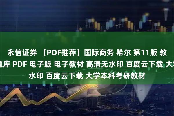 永信证券 【PDF推荐】国际商务 希尔 第11版 教材+笔记+配套题库 PDF 电子版 电子教材 高清无水印 百度云下载 大学本科考研教材