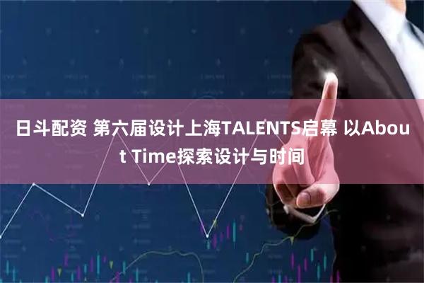 日斗配资 第六届设计上海TALENTS启幕 以About Time探索设计与时间
