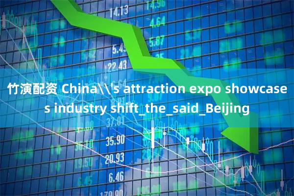 竹演配资 China\'s attraction expo showcases industry shift_the_said_Beijing