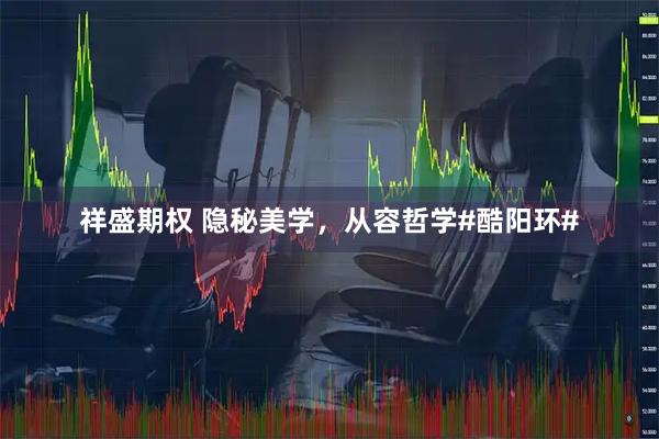 祥盛期权 隐秘美学，从容哲学#酷阳环#