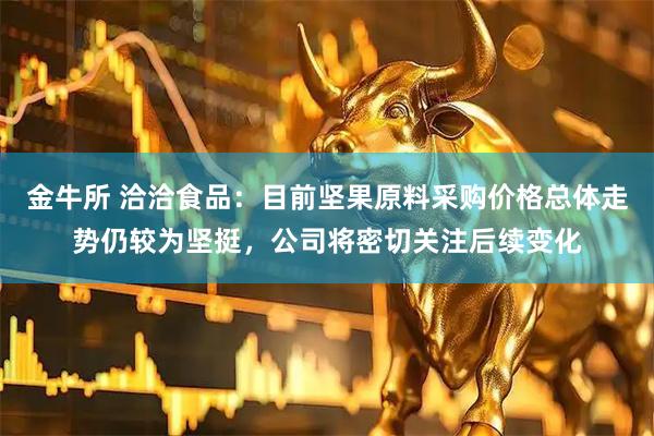 金牛所 洽洽食品：目前坚果原料采购价格总体走势仍较为坚挺，公司将密切关注后续变化