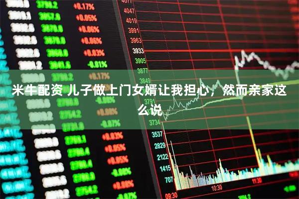 米牛配资 儿子做上门女婿让我担心，然而亲家这么说