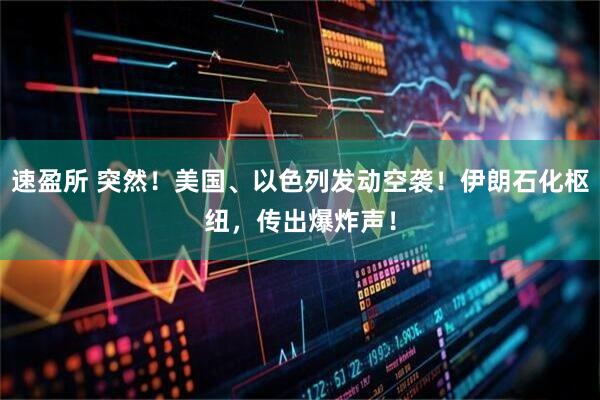 速盈所 突然！美国、以色列发动空袭！伊朗石化枢纽，传出爆炸声！