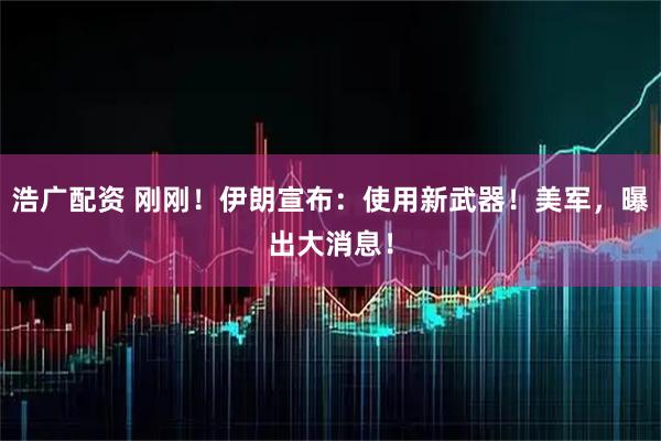 浩广配资 刚刚！伊朗宣布：使用新武器！美军，曝出大消息！