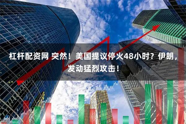 杠杆配资网 突然！美国提议停火48小时？伊朗，发动猛烈攻击！