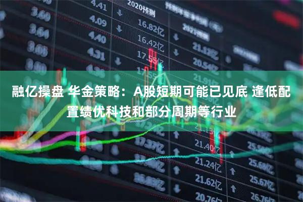 融亿操盘 华金策略：A股短期可能已见底 逢低配置绩优科技和部分周期等行业