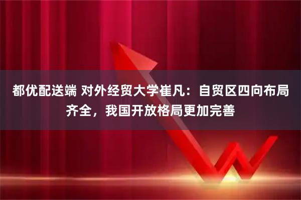 都优配送端 对外经贸大学崔凡:自贸区四向布局齐全,我国开放格局更加完善