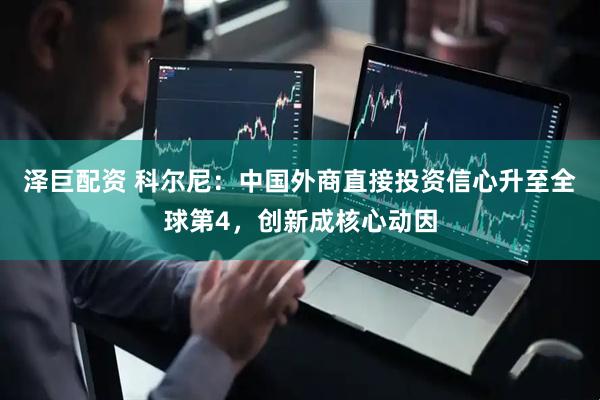 泽巨配资 科尔尼：中国外商直接投资信心升至全球第4，创新成核心动因