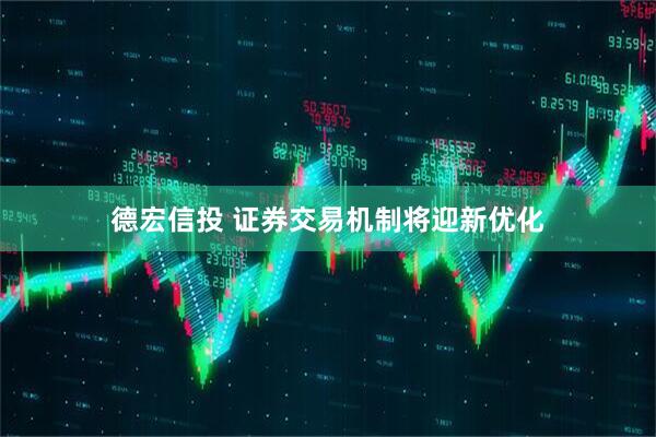德宏信投 证券交易机制将迎新优化