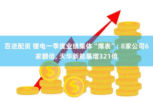 百进配资 锂电一季度业绩集体“爆表”: 8家公司6家翻倍, 天华新能暴增321倍