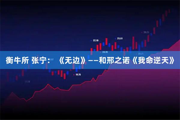 衡牛所 张宁： 《无边》——和邢之诺《我命逆天》