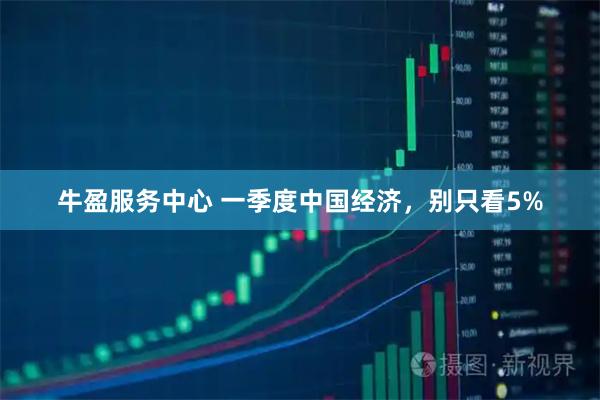 牛盈服务中心 一季度中国经济，别只看5%