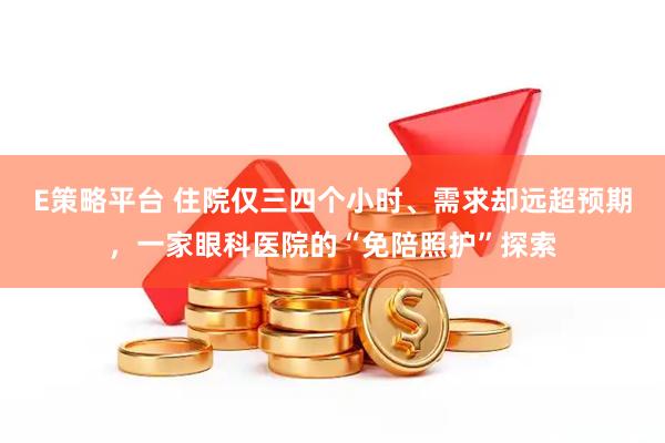 E策略平台 住院仅三四个小时、需求却远超预期，一家眼科医院的“免陪照护”探索