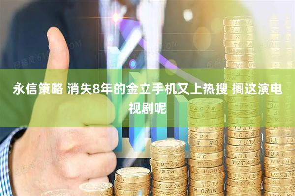 永信策略 消失8年的金立手机又上热搜 搁这演电视剧呢