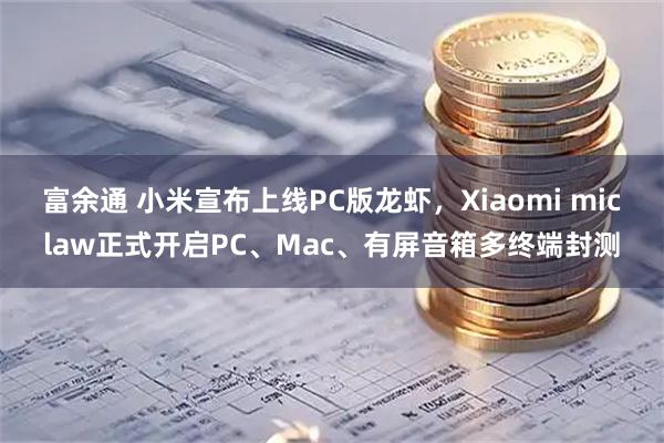 富余通 小米宣布上线PC版龙虾，Xiaomi miclaw正式开启PC、Mac、有屏音箱多终端封测